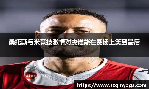 桑托斯与米竞技激情对决谁能在赛场上笑到最后