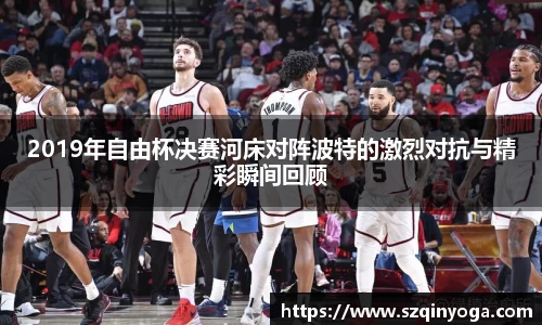 2019年自由杯决赛河床对阵波特的激烈对抗与精彩瞬间回顾