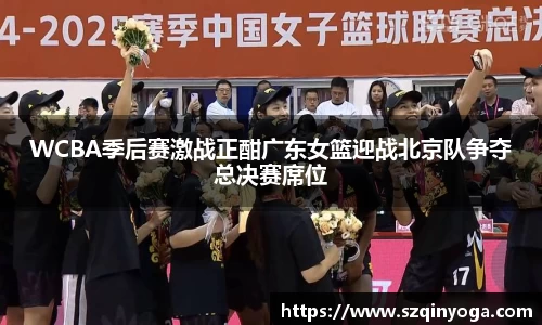 WCBA季后赛激战正酣广东女篮迎战北京队争夺总决赛席位