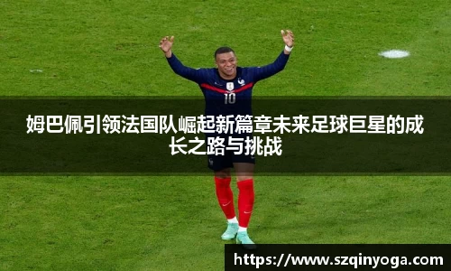姆巴佩引领法国队崛起新篇章未来足球巨星的成长之路与挑战