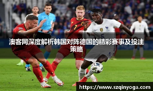 澳客网深度解析韩国对阵德国的精彩赛事及投注策略