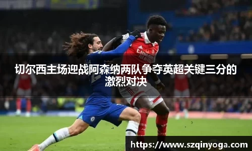 切尔西主场迎战阿森纳两队争夺英超关键三分的激烈对决
