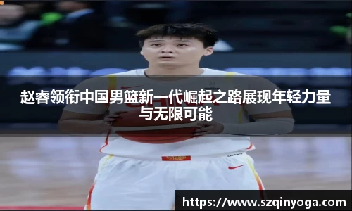 赵睿领衔中国男篮新一代崛起之路展现年轻力量与无限可能