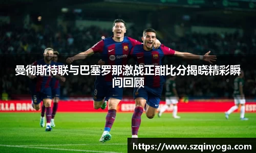 曼彻斯特联与巴塞罗那激战正酣比分揭晓精彩瞬间回顾