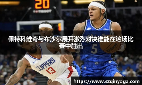 佩特科维奇与布沙尔展开激烈对决谁能在这场比赛中胜出