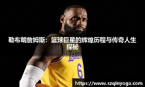 勒布朗詹姆斯：篮球巨星的辉煌历程与传奇人生探秘