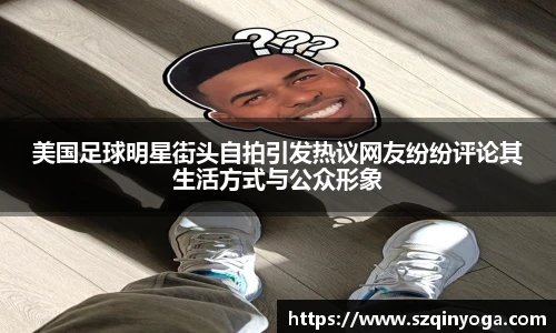 美国足球明星街头自拍引发热议网友纷纷评论其生活方式与公众形象