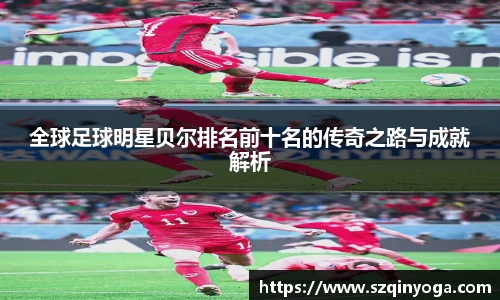 全球足球明星贝尔排名前十名的传奇之路与成就解析